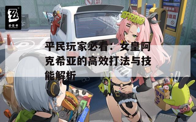 平民玩家必看：女皇阿克希亚的高效打法与技能解析