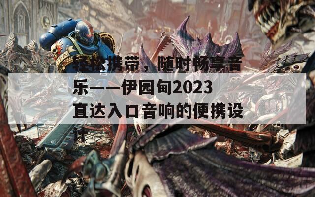 轻松携带，随时畅享音乐——伊园甸2023直达入口音响的便携设计  第1张