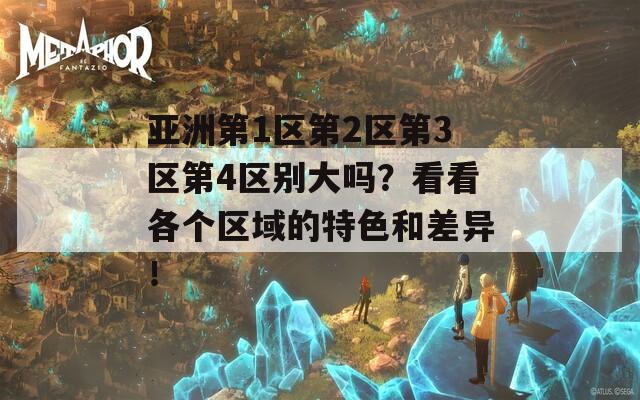 亚洲第1区第2区第3区第4区别大吗？看看各个区域的特色和差异！