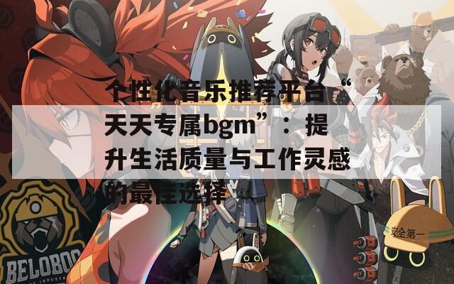 个性化音乐推荐平台“天天专属bgm”：提升生活质量与工作灵感的最佳选择