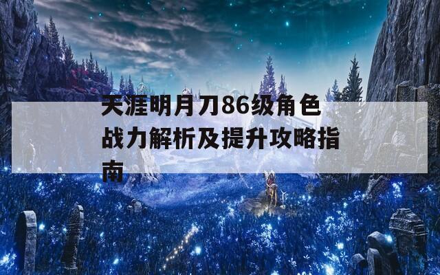 天涯明月刀86级角色战力解析及提升攻略指南