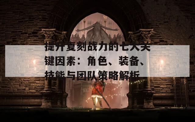 提升复刻战力的七大关键因素：角色、装备、技能与团队策略解析