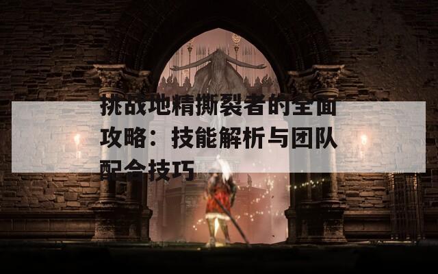 挑战地精撕裂者的全面攻略：技能解析与团队配合技巧