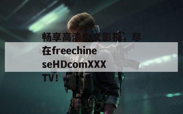 畅享高清中文影视，尽在freechineseHDcomXXXTV！