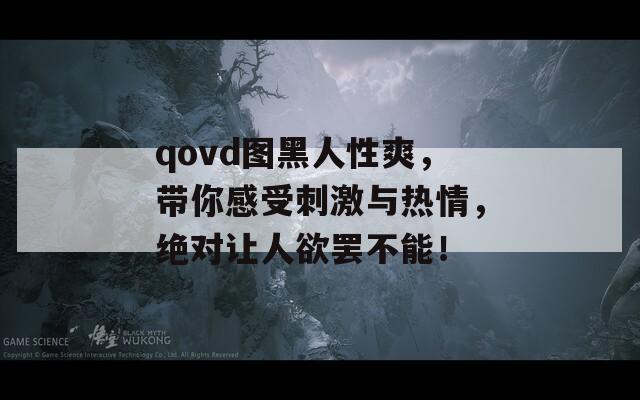 qovd图黑人性爽，带你感受刺激与热情，绝对让人欲罢不能！