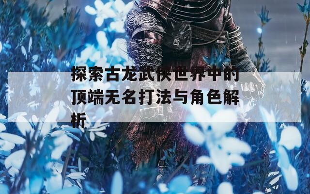 探索古龙武侠世界中的顶端无名打法与角色解析