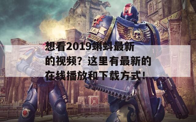 想看2019蝌蚪最新的视频？这里有最新的在线播放和下载方式！