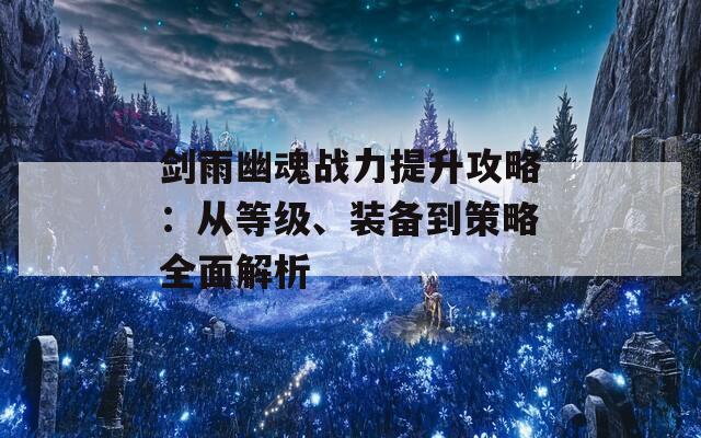 剑雨幽魂战力提升攻略：从等级、装备到策略全面解析