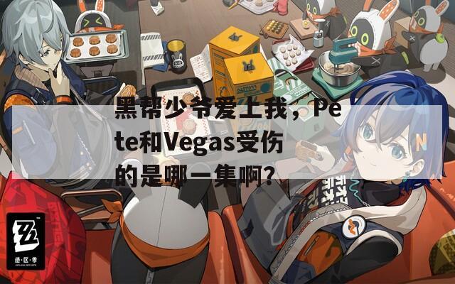 黑帮少爷爱上我，Pete和Vegas受伤的是哪一集啊？