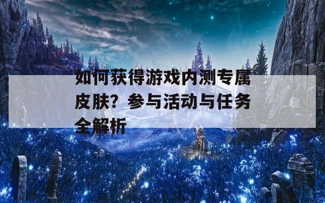 如何获得游戏内测专属皮肤？参与活动与任务全解析