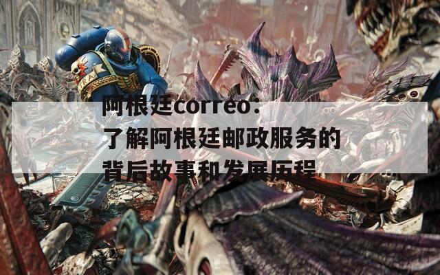 阿根廷correo：了解阿根廷邮政服务的背后故事和发展历程