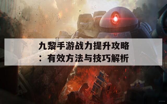 九黎手游战力提升攻略：有效方法与技巧解析