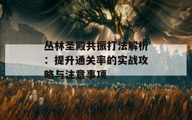 丛林圣殿共振打法解析：提升通关率的实战攻略与注意事项