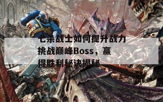 七杀战士如何提升战力挑战巅峰Boss，赢得胜利秘诀揭秘