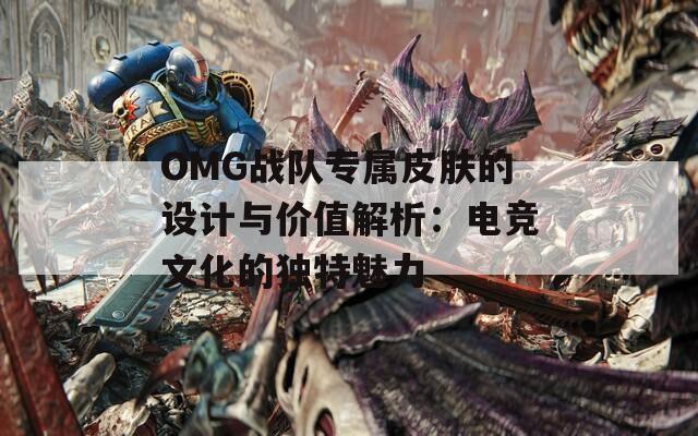 OMG战队专属皮肤的设计与价值解析：电竞文化的独特魅力