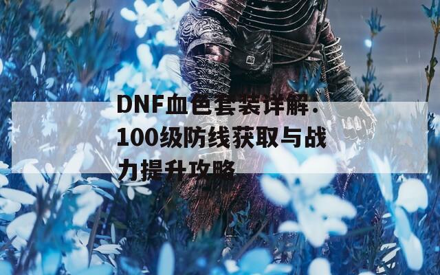 DNF血色套装详解：100级防线获取与战力提升攻略