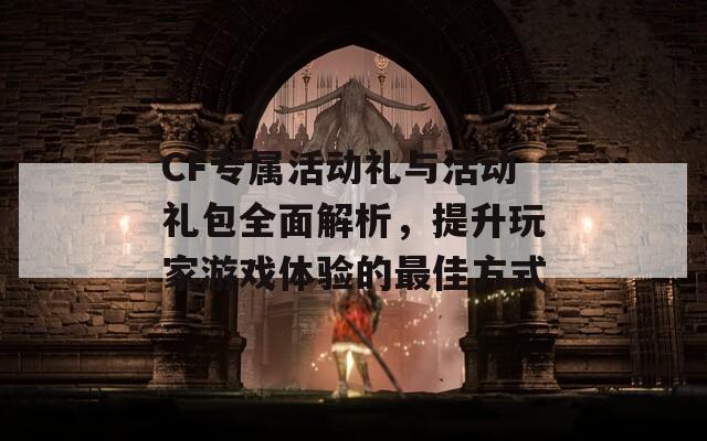 CF专属活动礼与活动礼包全面解析，提升玩家游戏体验的最佳方式