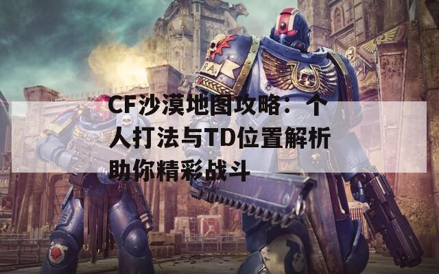 CF沙漠地图攻略：个人打法与TD位置解析助你精彩战斗