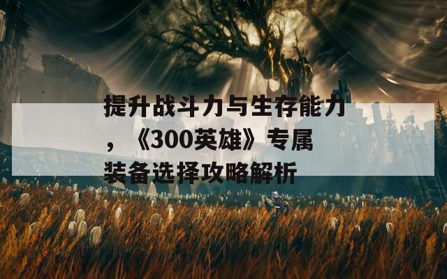 提升战斗力与生存能力，《300英雄》专属装备选择攻略解析