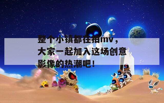 整个小镇都在拍mv，大家一起加入这场创意影像的热潮吧！  第1张