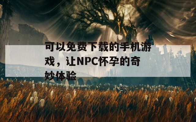 可以免费下载的手机游戏，让NPC怀孕的奇妙体验