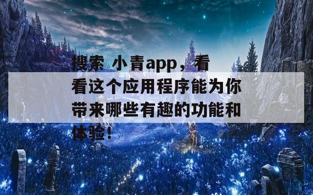 搜索 小青app，看看这个应用程序能为你带来哪些有趣的功能和体验！