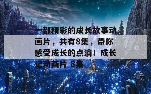 一部精彩的成长故事动画片，共有8集，带你感受成长的点滴！成长记动画片 8集