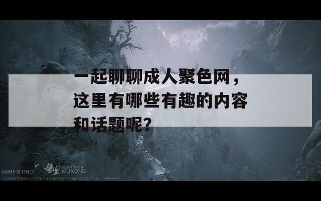 一起聊聊成人聚色网，这里有哪些有趣的内容和话题呢？