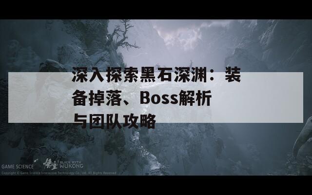 深入探索黑石深渊：装备掉落、Boss解析与团队攻略