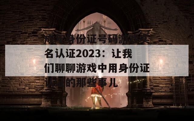 成年身份证号码游戏实名认证2023：让我们聊聊游戏中用身份证认证的那些事儿