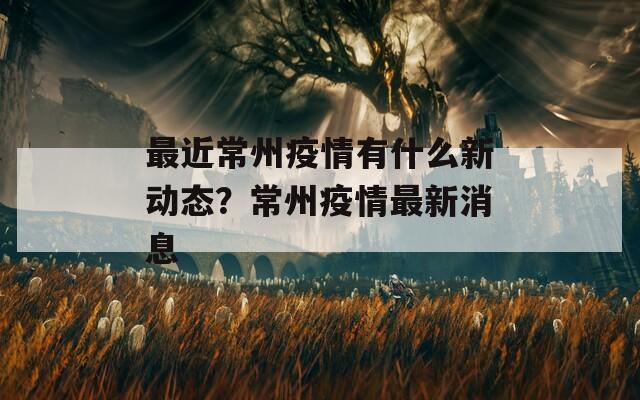 最近常州疫情有什么新动态？常州疫情最新消息