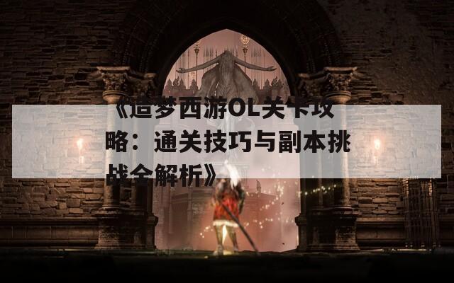 《造梦西游OL关卡攻略：通关技巧与副本挑战全解析》