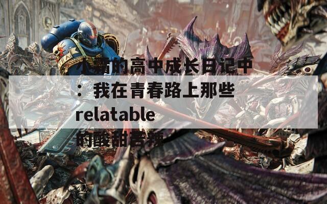 小霜的高中成长日记中：我在青春路上那些 relatable 的酸甜苦辣  第1张