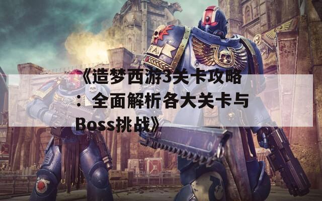 《造梦西游3关卡攻略：全面解析各大关卡与Boss挑战》