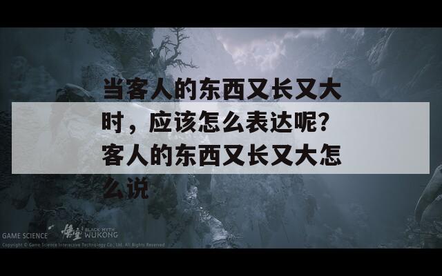 当客人的东西又长又大时，应该怎么表达呢？客人的东西又长又大怎么说