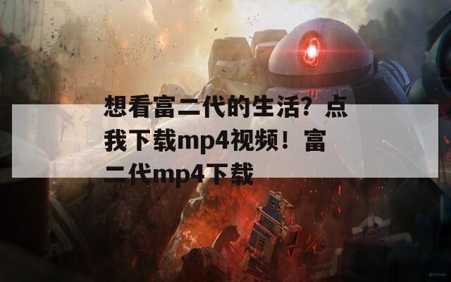 想看富二代的生活？点我下载mp4视频！富二代mp4下载