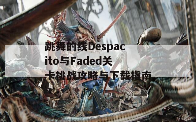 跳舞的线Despacito与Faded关卡挑战攻略与下载指南