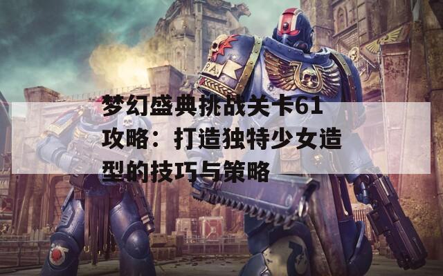 梦幻盛典挑战关卡61攻略：打造独特少女造型的技巧与策略