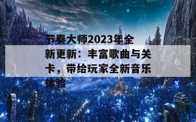 节奏大师2023年全新更新：丰富歌曲与关卡，带给玩家全新音乐体验