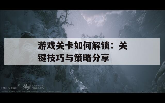 游戏关卡如何解锁：关键技巧与策略分享