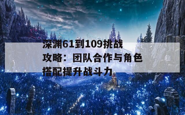 深渊61到109挑战攻略：团队合作与角色搭配提升战斗力  第1张