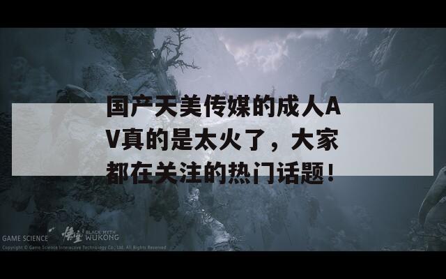 国产天美传媒的成人AV真的是太火了，大家都在关注的热门话题！  第1张