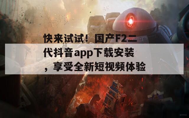 快来试试！国产F2二代抖音app下载安装，享受全新短视频体验！  第1张