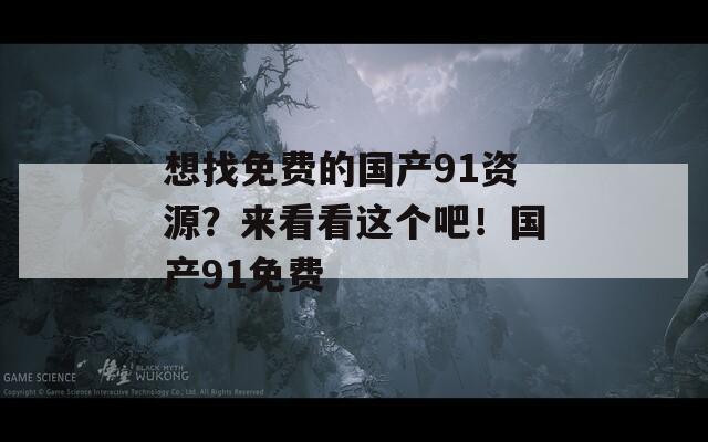 想找免费的国产91资源？来看看这个吧！国产91免费  第1张