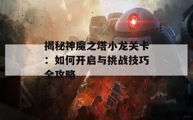 揭秘神魔之塔小龙关卡：如何开启与挑战技巧全攻略