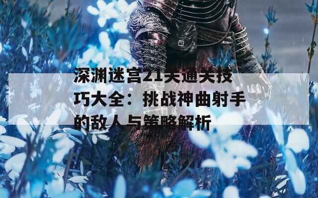 深渊迷宫21关通关技巧大全：挑战神曲射手的敌人与策略解析  第1张