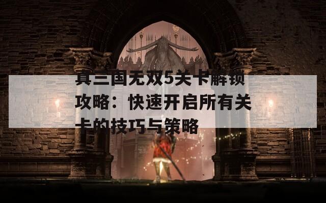 真三国无双5关卡解锁攻略：快速开启所有关卡的技巧与策略  第1张