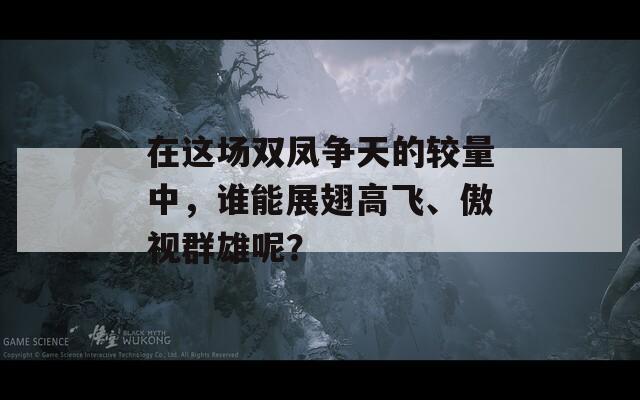 在这场双凤争天的较量中，谁能展翅高飞、傲视群雄呢？  第1张