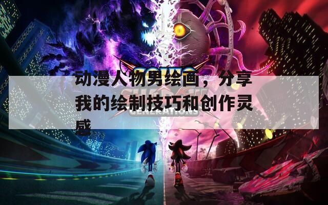 动漫人物男绘画，分享我的绘制技巧和创作灵感