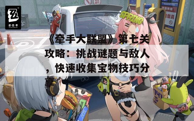 《牵手大联盟》第七关攻略：挑战谜题与敌人，快速收集宝物技巧分享